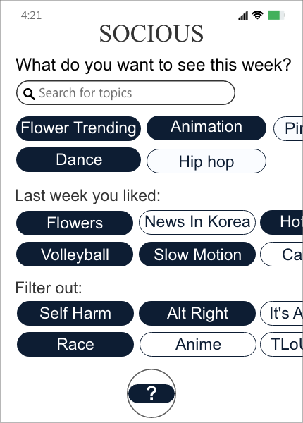 The image shows a content feed of Socious, an imaginary social platform. At the top, the feed asks the user what they want to see this week, with a search bar for searching topics and some recommended topics right below the search bar. Below the search bar and recommendations, there are topics the user liked from last week, so the user can easily re-select them if they want to. Among the topics Lucy liked last week, which are Flowers, News in Korea, Volleyball, Slow Motion, etc., Lucy selected Flowers, Volleyball, and Slow Motion. At the very bottom, the user can select topics they want to filter out. There are currently Self Harm, Alt right, Race, Anime, etc. showed and Lucy selected Self Harm, Alt right, and Race.